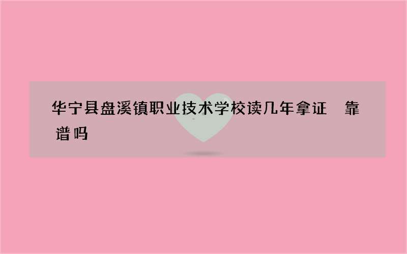 华宁县盘溪镇职业技术学校读几年拿证 靠谱吗